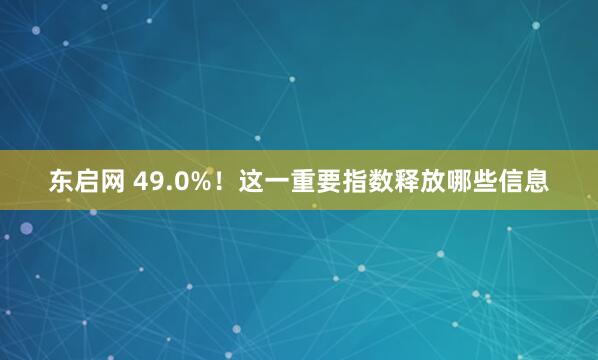 东启网 49.0%！这一重要指数释放哪些信息