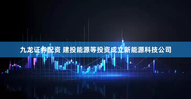九龙证券配资 建投能源等投资成立新能源科技公司