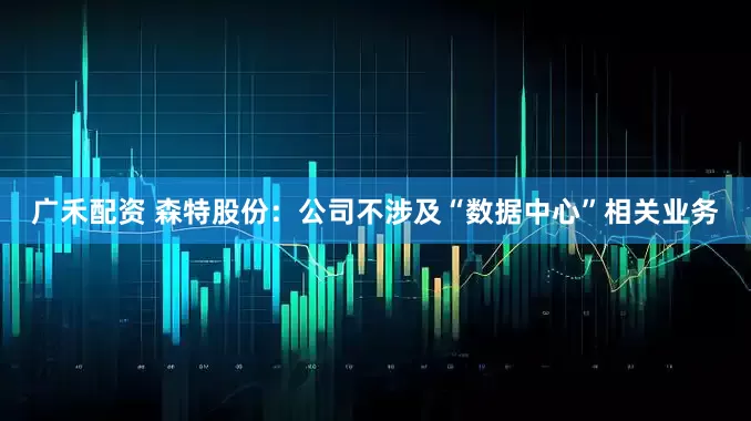 广禾配资 森特股份：公司不涉及“数据中心”相关业务