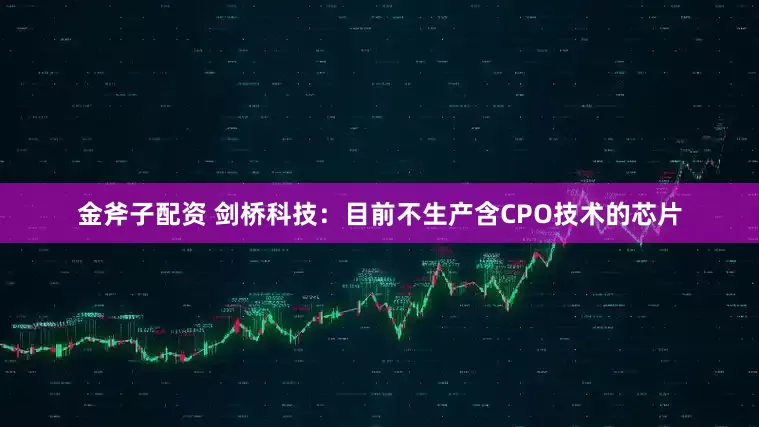 金斧子配资 剑桥科技：目前不生产含CPO技术的芯片
