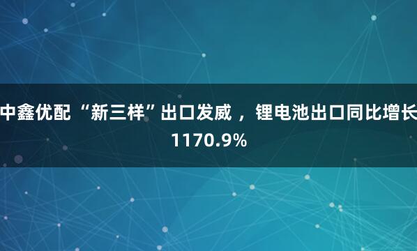 中鑫优配 “新三样”出口发威 ，锂电池出口同比增长1170.9%