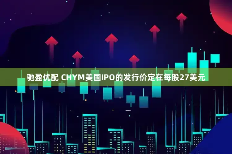 驰盈优配 CHYM美国IPO的发行价定在每股27美元