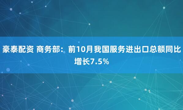 豪泰配资 商务部：前10月我国服务进出口总额同比增长7.5%