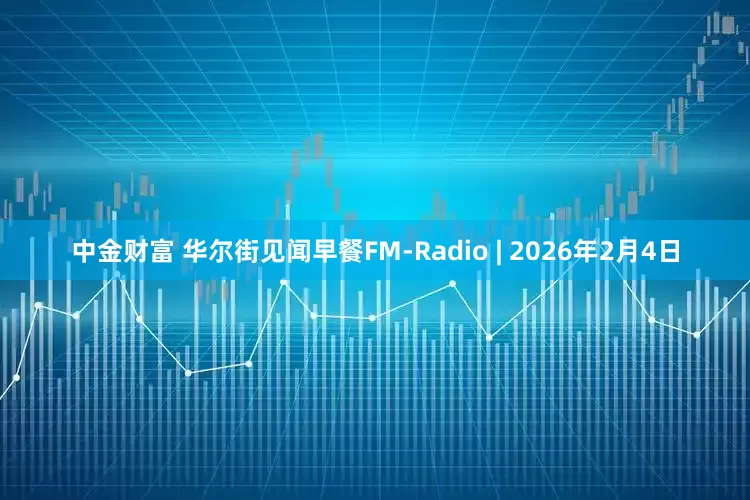 中金财富 华尔街见闻早餐FM-Radio | 2026年2月4日