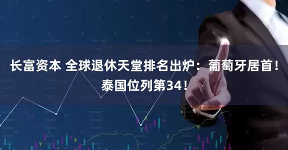 长富资本 全球退休天堂排名出炉：葡萄牙居首！泰国位列第34！