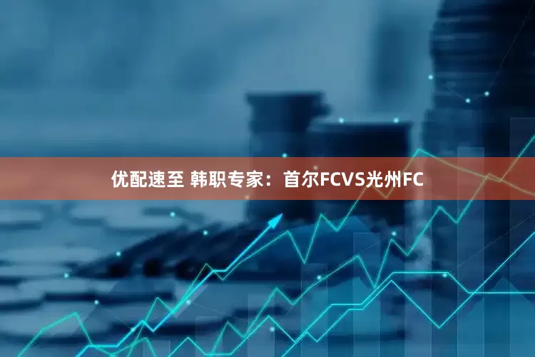 优配速至 韩职专家：首尔FCVS光州FC