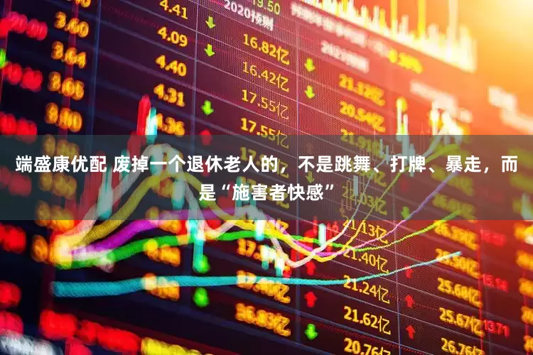 端盛康优配 废掉一个退休老人的，不是跳舞、打牌、暴走，而是“施害者快感”