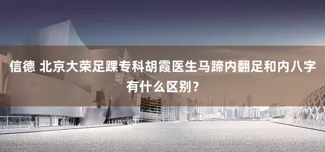信德 北京大荣足踝专科胡霞医生马蹄内翻足和内八字有什么区别？