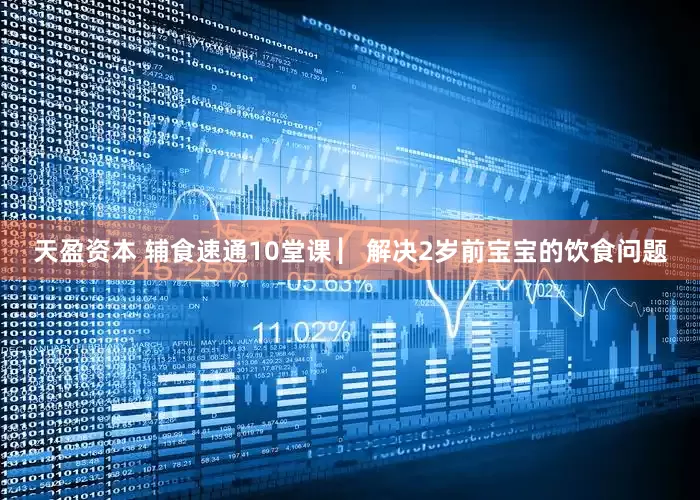 天盈资本 辅食速通10堂课 ▏解决2岁前宝宝的饮食问题