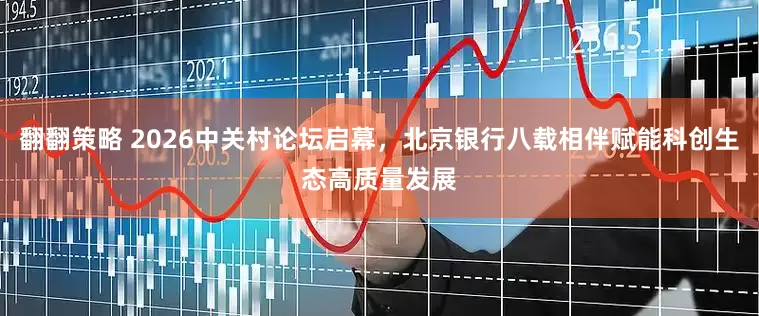 翻翻策略 2026中关村论坛启幕，北京银行八载相伴赋能科创生态高质量发展